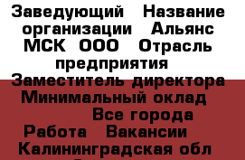 Заведующий › Название организации ­ Альянс-МСК, ООО › Отрасль предприятия ­ Заместитель директора › Минимальный оклад ­ 35 000 - Все города Работа » Вакансии   . Калининградская обл.,Советск г.